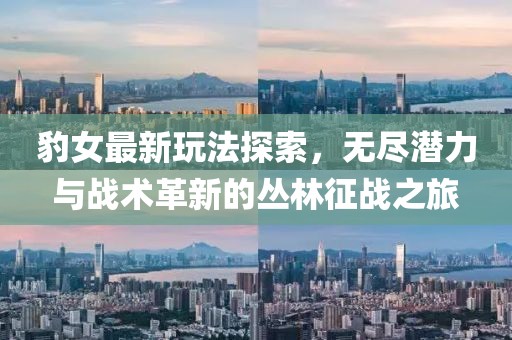 豹女最新玩法探索，無(wú)盡潛力與戰(zhàn)術(shù)革新的叢林征戰(zhàn)之旅