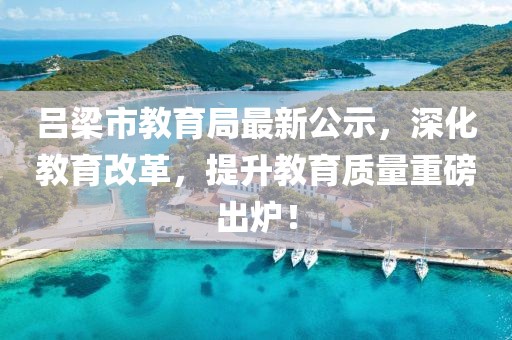 呂梁市教育局最新公示，深化教育改革，提升教育質(zhì)量重磅出爐！