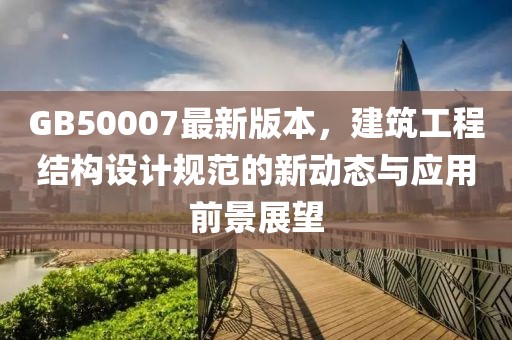 GB50007最新版本，建筑工程結構設計規(guī)范的新動態(tài)與應用前景展望