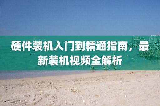硬件裝機(jī)入門到精通指南，最新裝機(jī)視頻全解析
