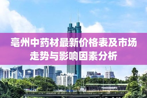亳州中藥材最新價格表及市場走勢與影響因素分析