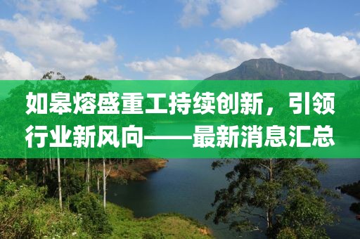 如皋熔盛重工持續(xù)創(chuàng)新，引領行業(yè)新風向——最新消息匯總