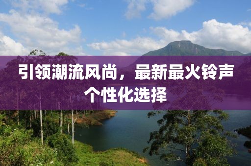 引領(lǐng)潮流風(fēng)尚，最新最火鈴聲個性化選擇