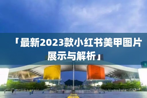 「最新2023款小紅書(shū)美甲圖片展示與解析」