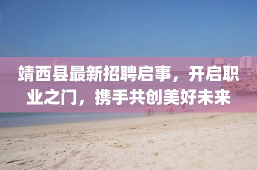 靖西縣最新招聘啟事，開(kāi)啟職業(yè)之門，攜手共創(chuàng)美好未來(lái)