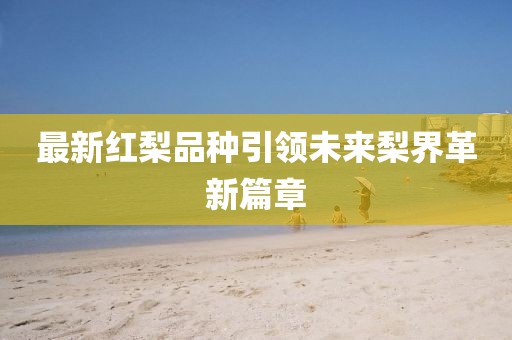 最新紅梨品種引領未來梨界革新篇章