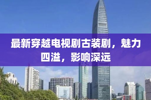 最新穿越電視劇古裝劇，魅力四溢，影響深遠(yuǎn)