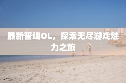 最新誓魂OL，探索無盡游戲魅力之旅