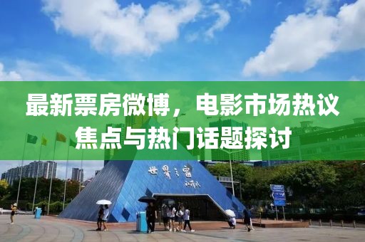 最新票房微博，電影市場熱議焦點與熱門話題探討