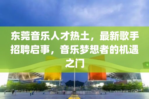 東莞音樂(lè)人才熱土，最新歌手招聘啟事，音樂(lè)夢(mèng)想者的機(jī)遇之門