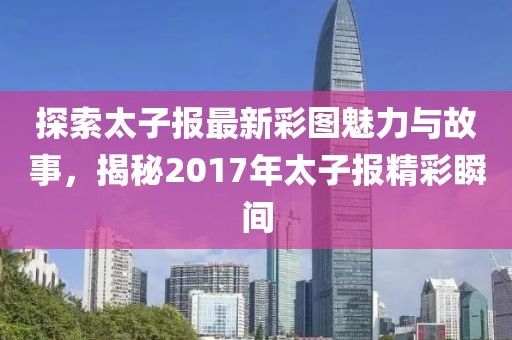 探索太子報(bào)最新彩圖魅力與故事，揭秘2017年太子報(bào)精彩瞬間