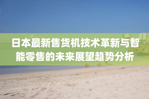 日本最新售貨機(jī)技術(shù)革新與智能零售的未來(lái)展望趨勢(shì)分析