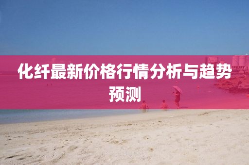 化纖最新價(jià)格行情分析與趨勢(shì)預(yù)測(cè)