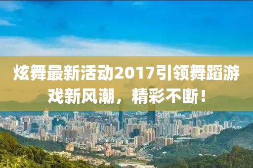 炫舞最新活動2017引領舞蹈游戲新風潮，精彩不斷！