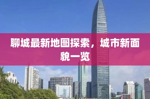 聊城最新地圖探索，城市新面貌一覽