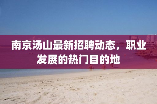 南京湯山最新招聘動態(tài)，職業(yè)發(fā)展的熱門目的地