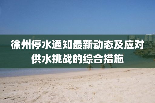 徐州停水通知最新動態(tài)及應對供水挑戰(zhàn)的綜合措施
