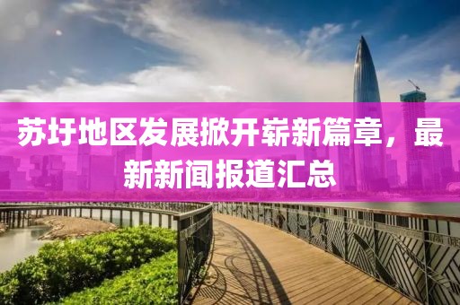 蘇圩地區(qū)發(fā)展掀開(kāi)嶄新篇章，最新新聞報(bào)道匯總