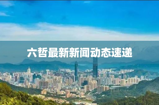 六哲最新新聞動態(tài)速遞