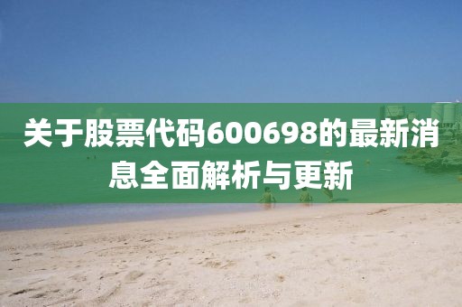 關(guān)于股票代碼600698的最新消息全面解析與更新