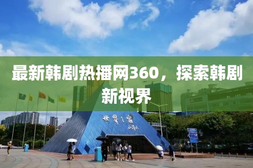最新韓劇熱播網(wǎng)360，探索韓劇新視界