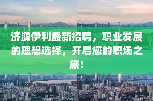 濟源伊利最新招聘，職業(yè)發(fā)展的理想選擇，開啟您的職場之旅！