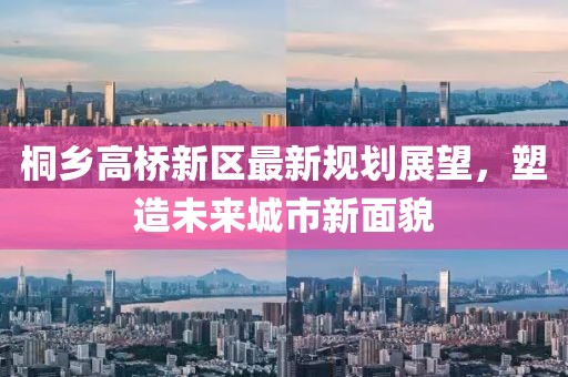 桐鄉(xiāng)高橋新區(qū)最新規(guī)劃展望，塑造未來城市新面貌