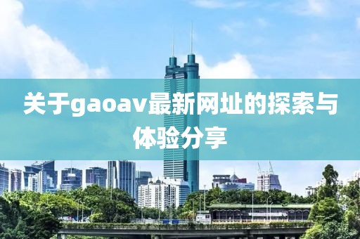 關(guān)于gaoav最新網(wǎng)址的探索與體驗(yàn)分享