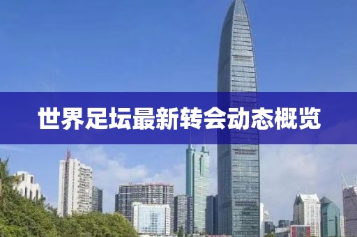 世界足壇最新轉(zhuǎn)會動態(tài)概覽