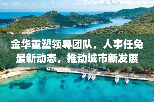 金華重塑領(lǐng)導團隊，人事任免最新動態(tài)，推動城市新發(fā)展