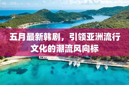 五月最新韓劇，引領(lǐng)亞洲流行文化的潮流風(fēng)向標(biāo)