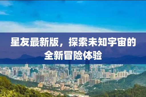 星友最新版，探索未知宇宙的全新冒險(xiǎn)體驗(yàn)