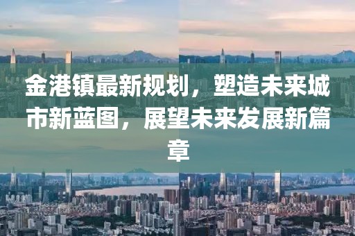 金港鎮(zhèn)最新規(guī)劃，塑造未來城市新藍圖，展望未來發(fā)展新篇章