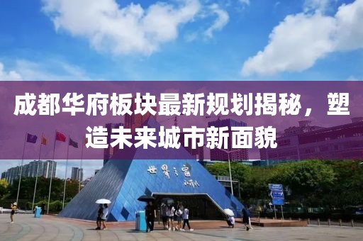 成都華府板塊最新規(guī)劃揭秘，塑造未來城市新面貌