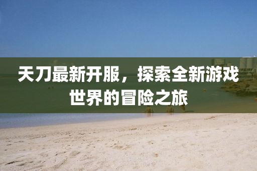 天刀最新開服，探索全新游戲世界的冒險之旅