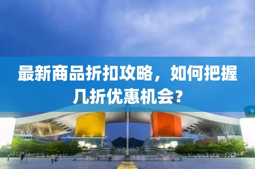 最新商品折扣攻略，如何把握幾折優(yōu)惠機(jī)會？