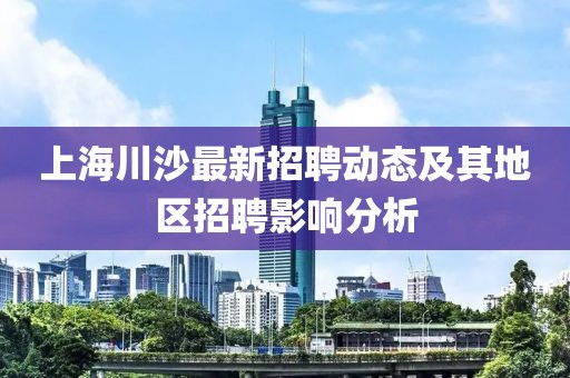 上海川沙最新招聘動(dòng)態(tài)及其地區(qū)招聘影響分析