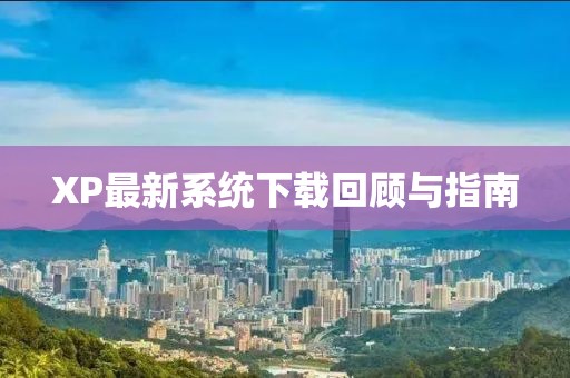 XP最新系統(tǒng)下載回顧與指南