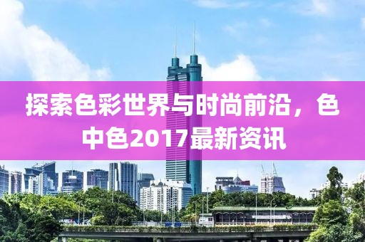 探索色彩世界與時尚前沿，色中色2017最新資訊