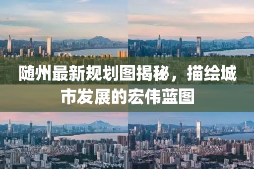 隨州最新規(guī)劃圖揭秘，描繪城市發(fā)展的宏偉藍(lán)圖