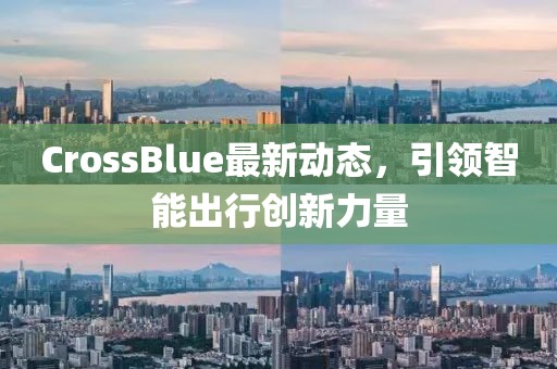 CrossBlue最新動態(tài)，引領(lǐng)智能出行創(chuàng)新力量