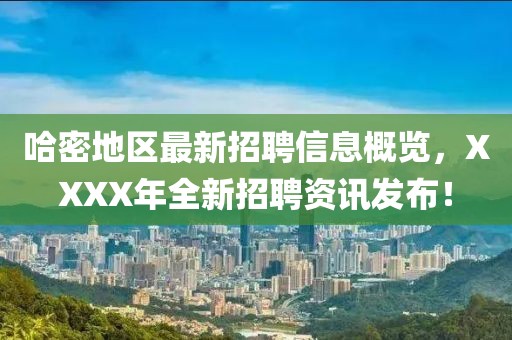 哈密地區(qū)最新招聘信息概覽，XXXX年全新招聘資訊發(fā)布！
