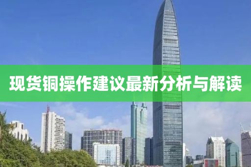 現(xiàn)貨銅操作建議最新分析與解讀