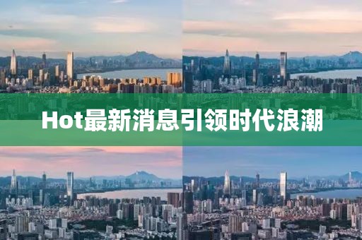 Hot最新消息引領(lǐng)時代浪潮