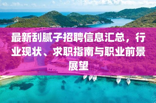最新刮膩子招聘信息匯總，行業(yè)現(xiàn)狀、求職指南與職業(yè)前景展望