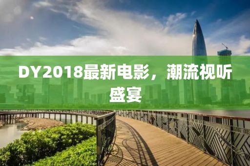 DY2018最新電影，潮流視聽盛宴