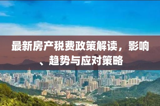 最新房產(chǎn)稅費(fèi)政策解讀，影響、趨勢(shì)與應(yīng)對(duì)策略
