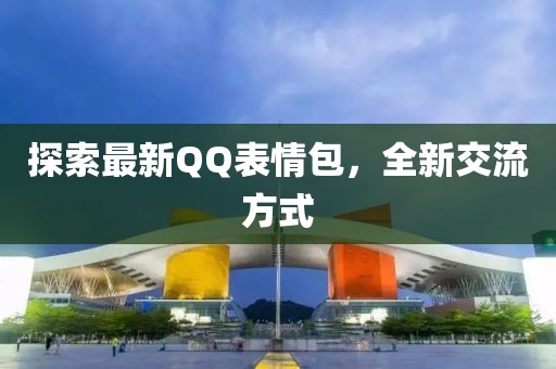 探索最新QQ表情包，全新交流方式