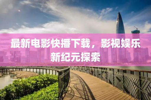 最新電影快播下載，影視娛樂新紀(jì)元探索