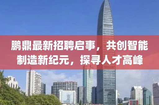 鵬鼎最新招聘啟事，共創(chuàng)智能制造新紀(jì)元，探尋人才高峰